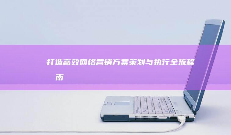 打造高效网络营销方案：策划与执行全流程指南